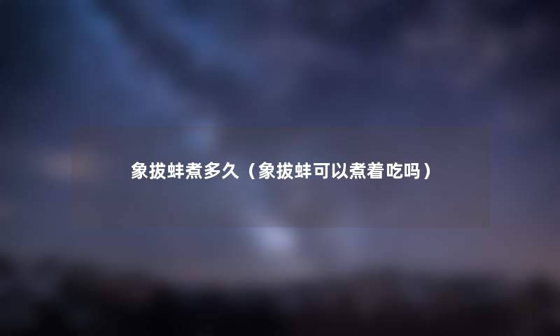象拔蚌煮多久（象拔蚌可以煮着吃吗）