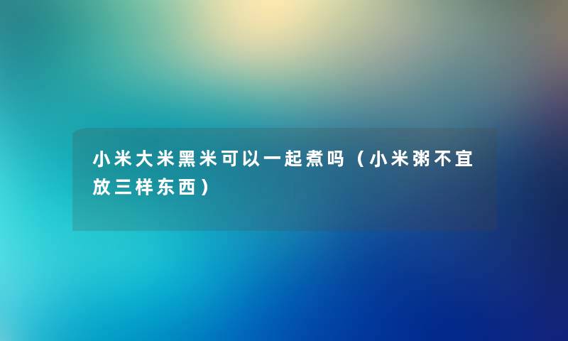 小米大米黑米可以一起煮吗（小米粥不宜放三样东西）