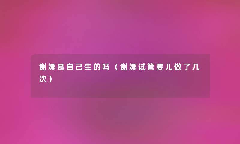 谢娜是自己生的吗（谢娜试管婴儿做了几次）