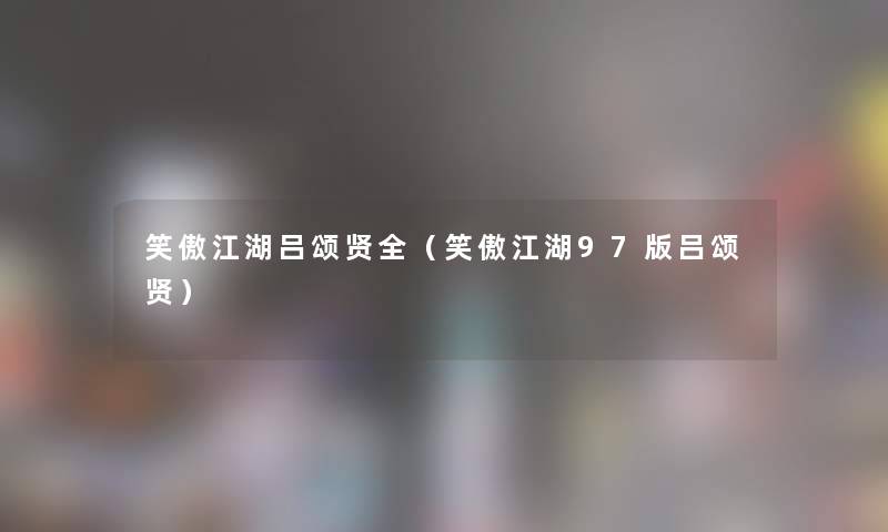 笑傲江湖吕颂贤全（笑傲江湖97版吕颂贤）