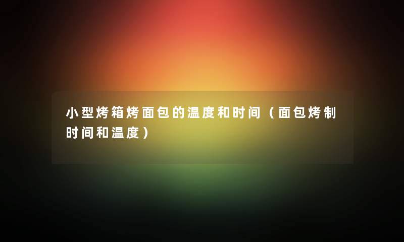 小型烤箱烤面包的温度和时间（面包烤制时间和温度）