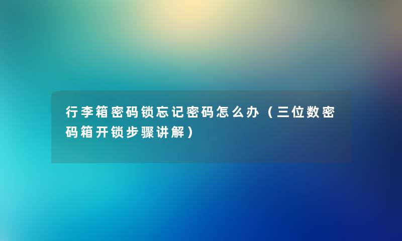 行李箱密码锁忘记密码怎么办（三位数密码箱开锁步骤讲解）