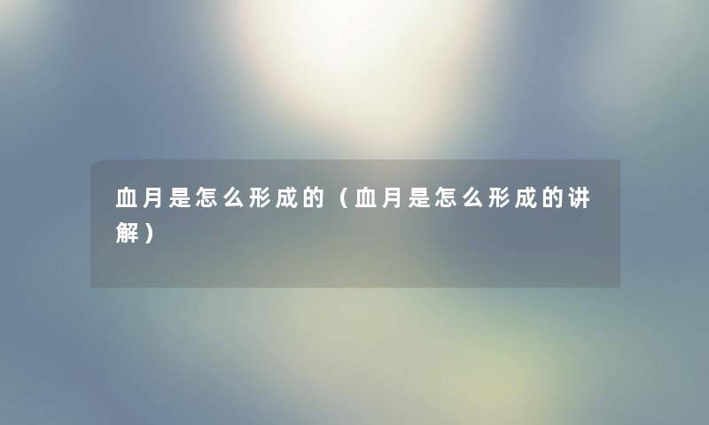 血月是怎么形成的（血月是怎么形成的讲解）