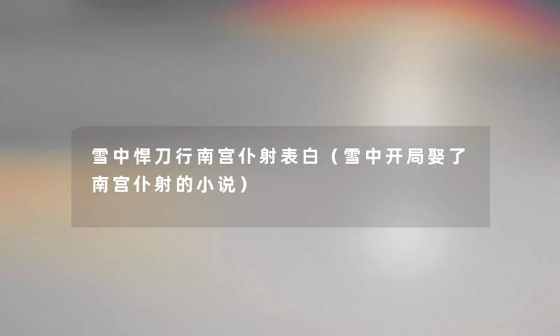 雪中悍刀行南宫仆射表白（雪中开局娶了南宫仆射的小说）