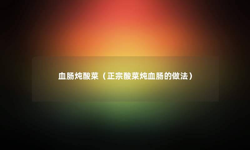 血肠炖酸菜（正宗酸菜炖血肠的做法）