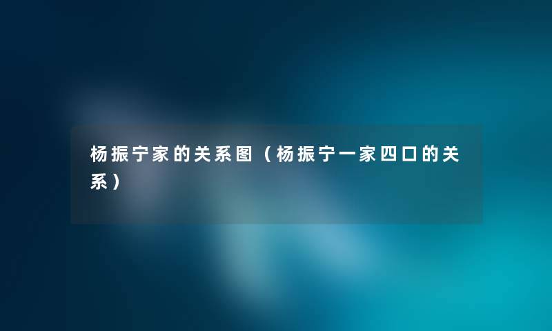 杨振宁家的关系图（杨振宁一家四口的关系）