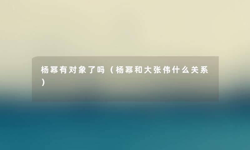 杨幂有对象了吗（杨幂和大张伟什么关系）
