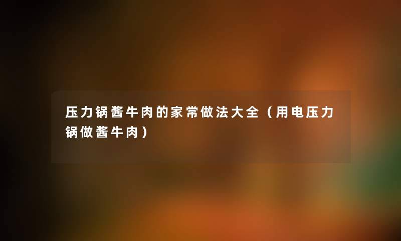 压力锅酱牛肉的家常做法大全（用电压力锅做酱牛肉）