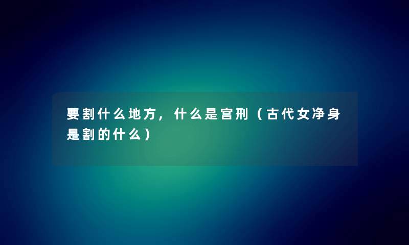 要割什么地方,什么是宫刑（古代女净身是割的什么）