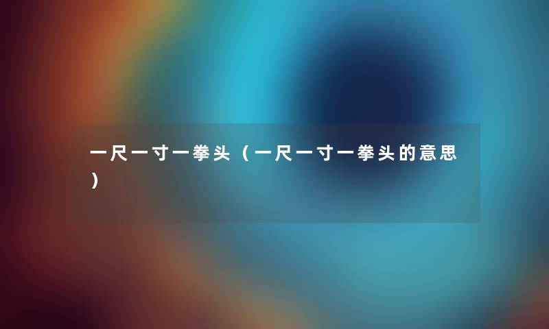 一尺一寸一拳头（一尺一寸一拳头的意思）