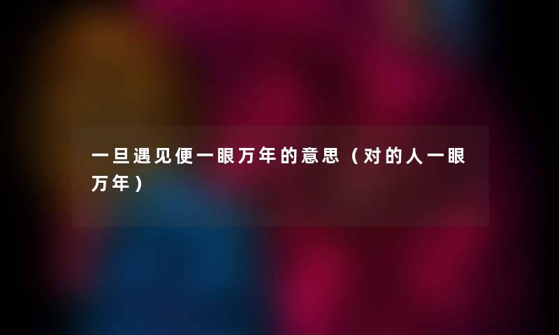 一旦遇见便一眼万年的意思（对的人一眼万年）