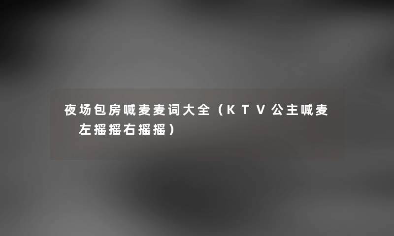 夜场包房喊麦麦词大全（KTV公主喊麦 左摇摇右摇摇）
