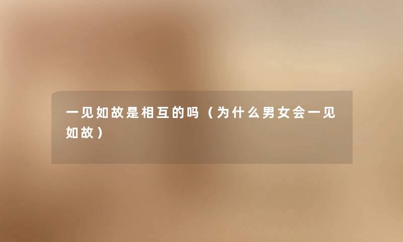 一见如故是相互的吗（为什么男女会一见如故）