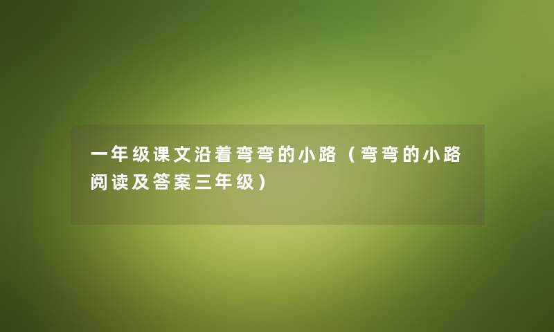 一年级课文沿着弯弯的小路（弯弯的小路阅读及答案三年级）