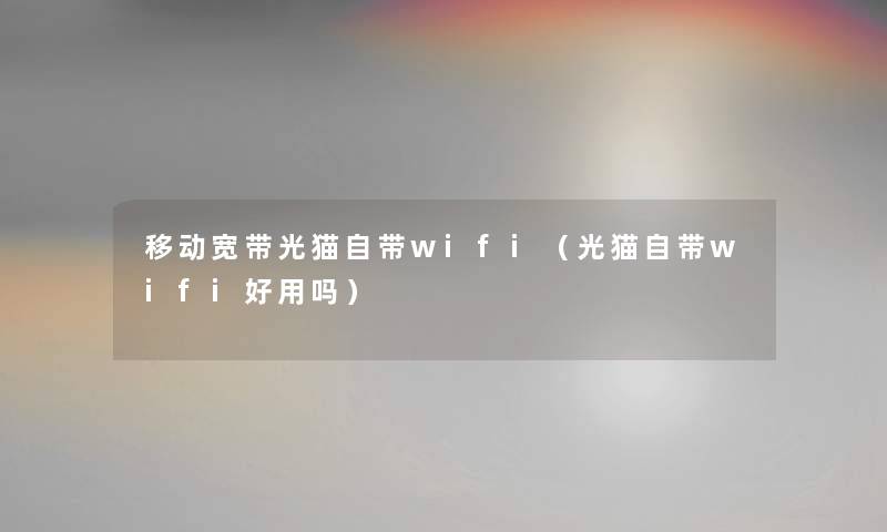 移动宽带光猫自带wifi（光猫自带wifi好用吗）