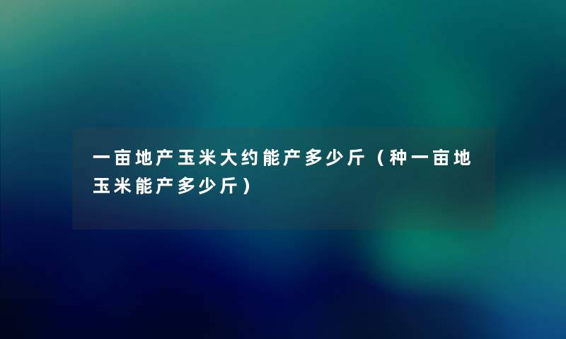 一亩地产玉米大约能产多少斤（种一亩地玉米能产多少斤）