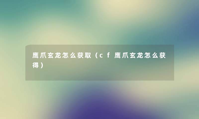 鹰爪玄龙怎么获取（cf鹰爪玄龙怎么获得）