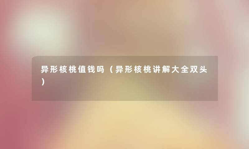 异形核桃值钱吗（异形核桃讲解大全双头）