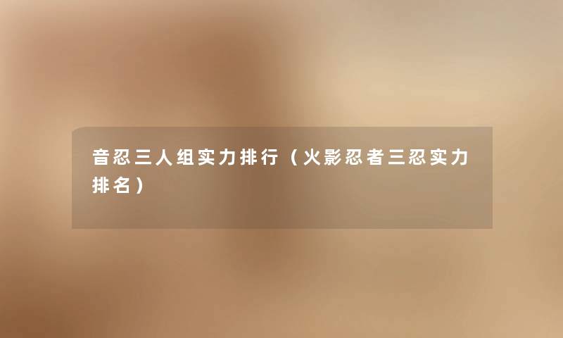 音忍三人组实力整理（火影忍者三忍实力推荐）
