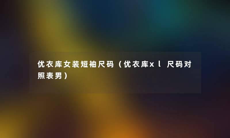 优衣库女装短袖尺码（优衣库xl尺码对照表男）