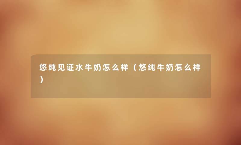 悠纯见证水牛奶怎么样（悠纯牛奶怎么样）