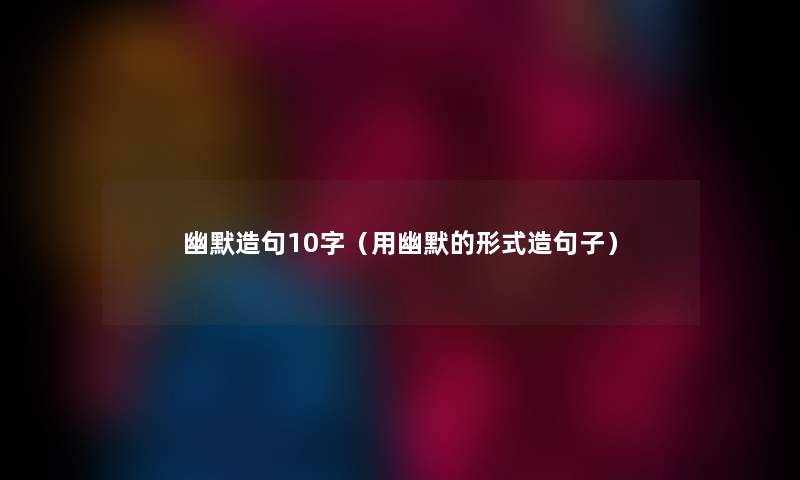 幽默造句10字（用幽默的形式造句子）