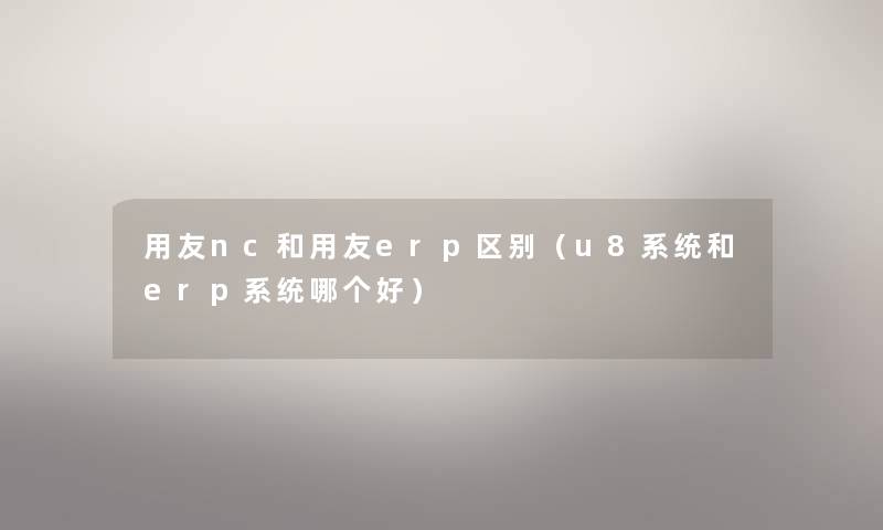 用友nc和用友erp区别（u8系统和erp系统哪个好）