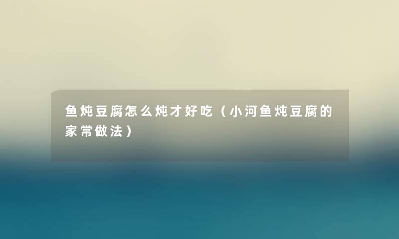 鱼炖豆腐怎么炖才好吃（小河鱼炖豆腐的家常做法）