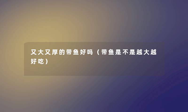 又大又厚的带鱼好吗（带鱼是不是越大越好吃）