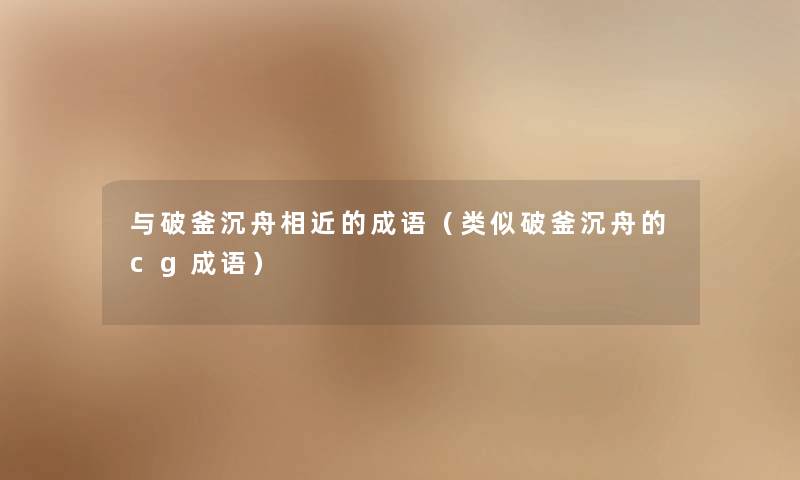 与破釜沉舟相近的成语（类似破釜沉舟的cg成语）