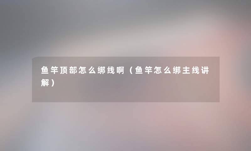 鱼竿顶部怎么绑线啊（鱼竿怎么绑主线讲解）