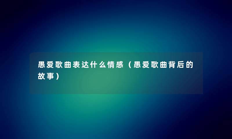愚爱歌曲表达什么情感（愚爱歌曲背后的故事）