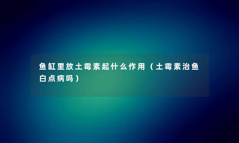 鱼缸里放土霉素起什么作用（土霉素治鱼白点病吗）