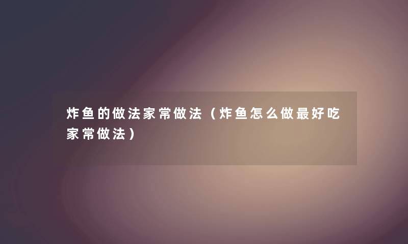 炸鱼的做法家常做法（炸鱼怎么做好吃家常做法）