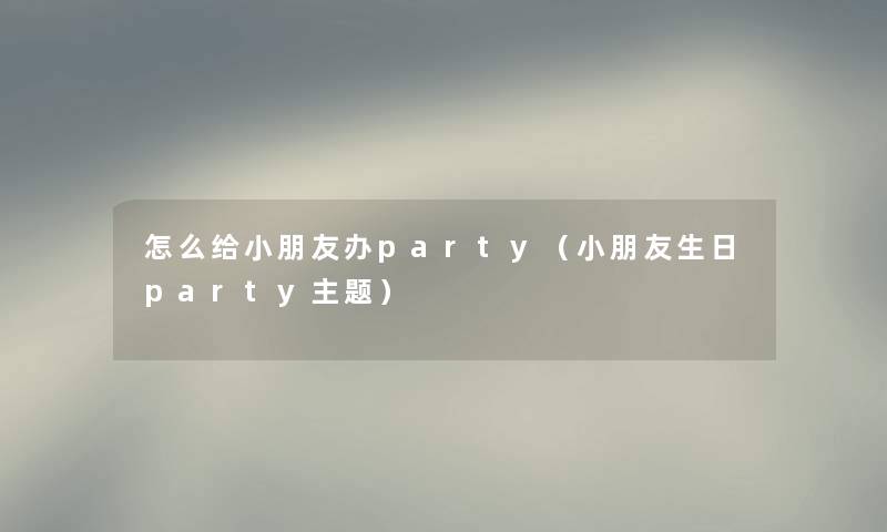 怎么给小朋友办party（小朋友生日party主题）