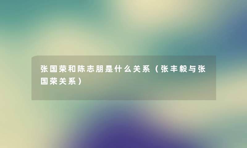 张国荣和陈志朋是什么关系（张丰毅与张国荣关系）