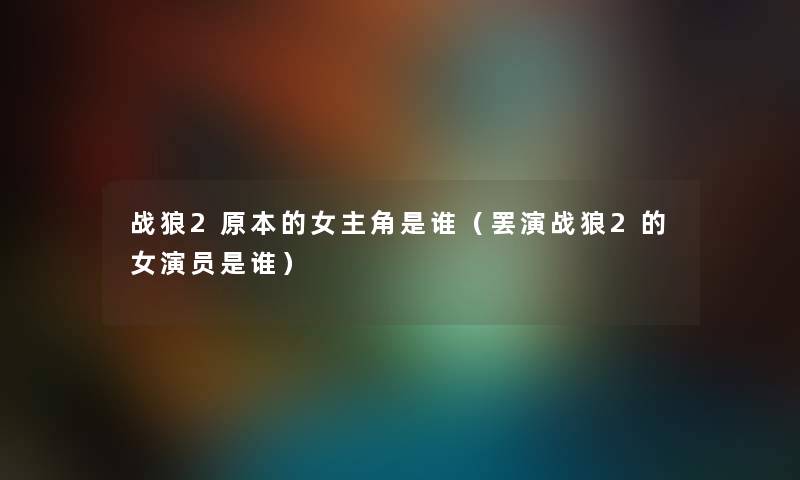 战狼2原本的女主角是谁（罢演战狼2的女演员是谁）