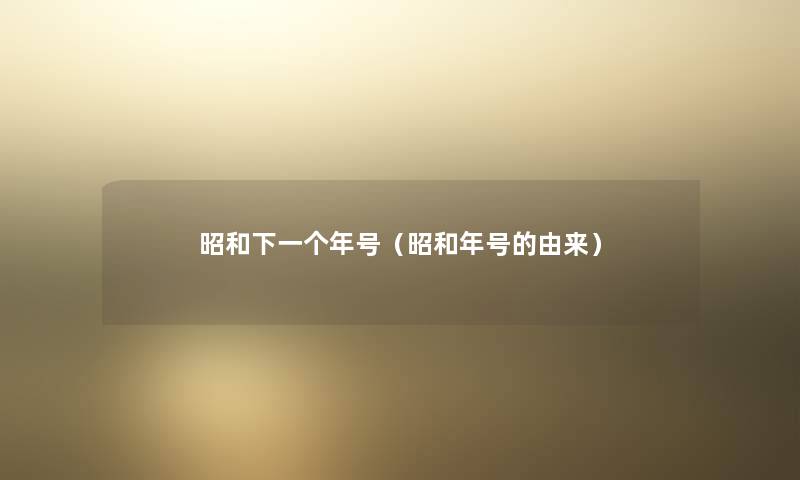 昭和下一个年号（昭和年号的由来）