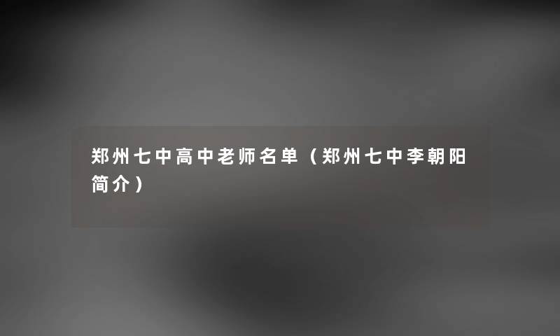 郑州七中高中老师名单（郑州七中李朝阳简介）