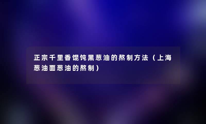 正宗千里香馄饨黑葱油的熬制方法（上海葱油面葱油的熬制）