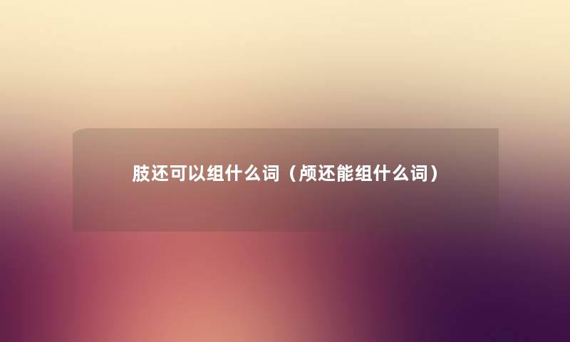 肢还可以组什么词（颅还能组什么词）
