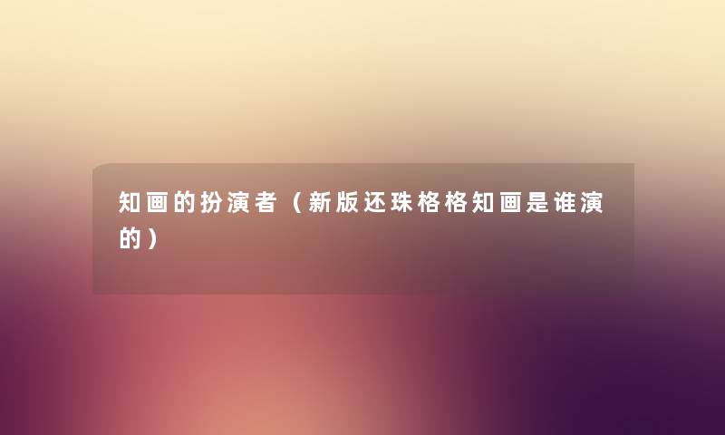 知画的扮演者（新版还珠格格知画是谁演的）