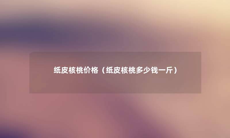 纸皮核桃价格（纸皮核桃多少钱一斤）