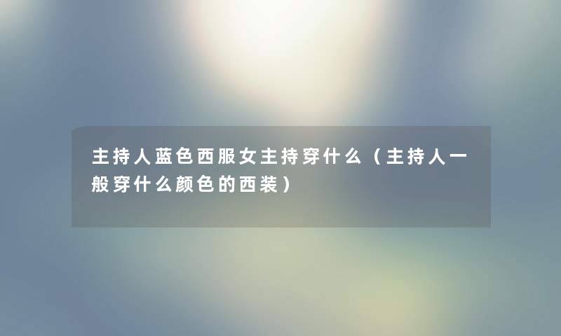 主持人蓝色西服女主持穿什么（主持人一般穿什么颜色的西装）
