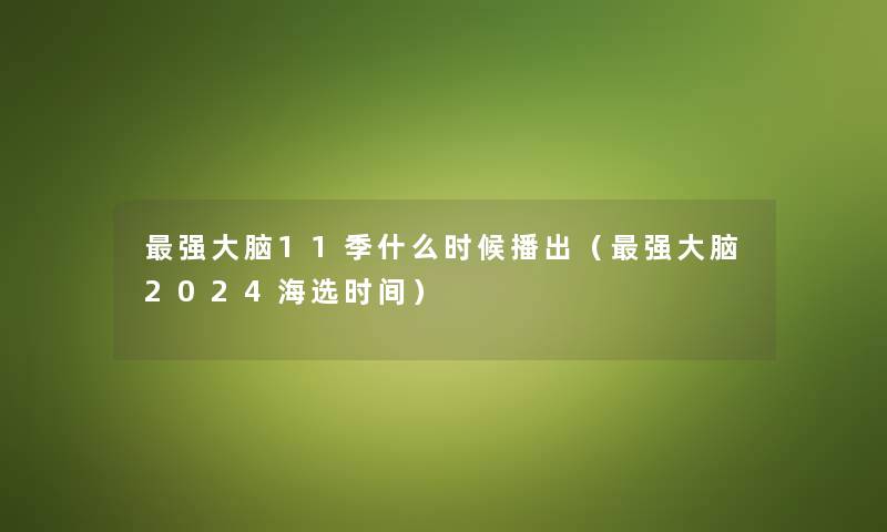 强大脑11季什么时候播出（强大脑2024海选时间）