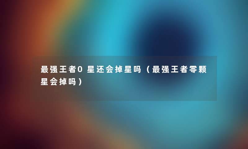 强王者0星还会掉星吗（强王者零颗星会掉吗）