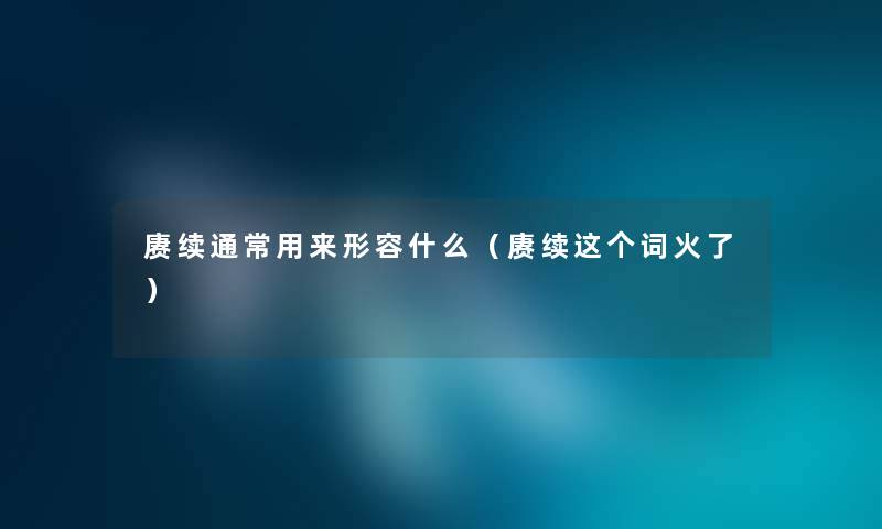 赓续通常用来形容什么（赓续这个词火了）