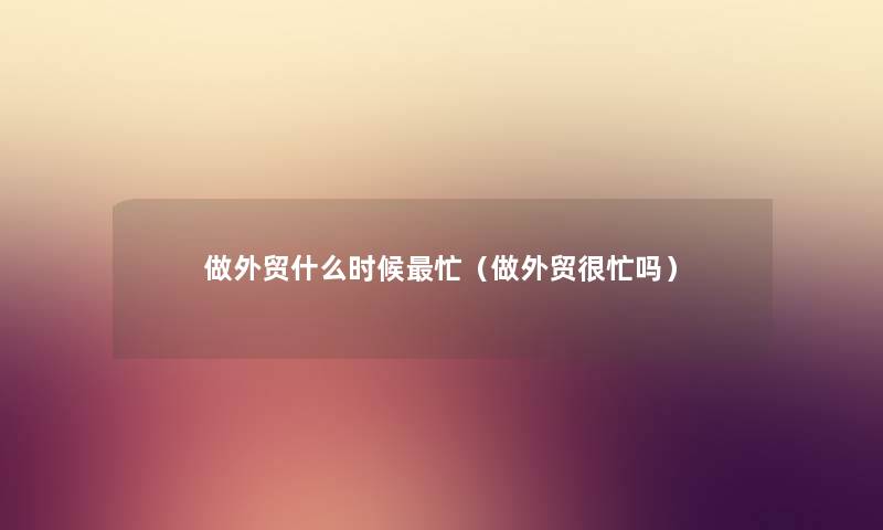做外贸什么时候忙（做外贸很忙吗）