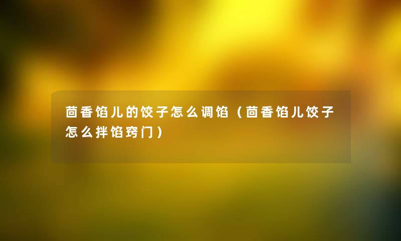茴香馅儿的饺子怎么调馅（茴香馅儿饺子怎么拌馅窍门）