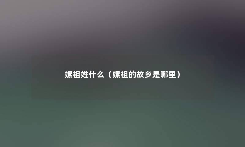嫘祖姓什么（嫘祖的故乡是哪里）